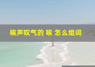 唉声叹气的 唉 怎么组词